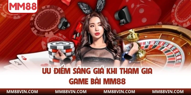 Game Bài MM88 - Sòng Bạc Đẳng Cấp Với Phần Thưởng Cực Khủng 2 Ưu điểm sáng giá khi tham gia game bài MM88